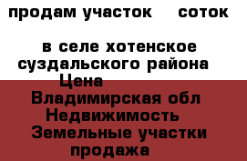 продам участок 13 соток. в селе хотенское суздальского района › Цена ­ 450 000 - Владимирская обл. Недвижимость » Земельные участки продажа   